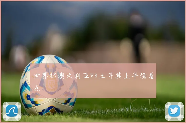 世界杯澳大利亚vs土耳其上半场看点