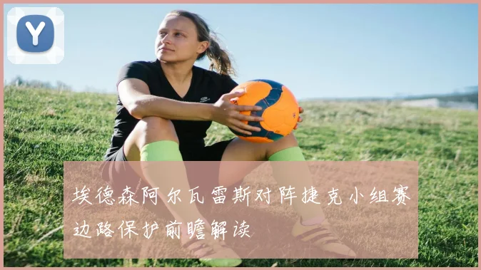 埃德森阿尔瓦雷斯对阵捷克小组赛边路保护前瞻解读