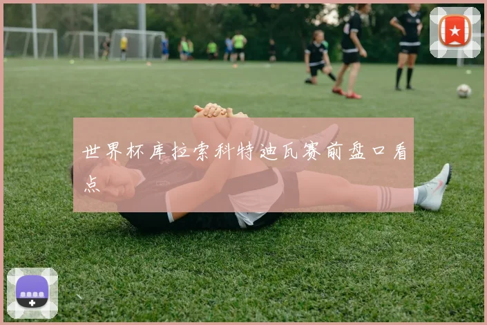 世界杯库拉索科特迪瓦赛前盘口看点