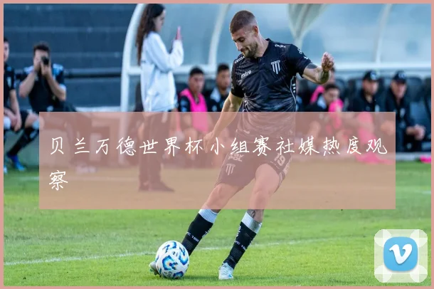 贝兰万德世界杯小组赛社媒热度观察