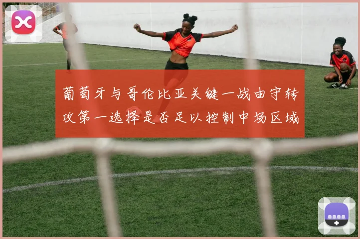 葡萄牙与哥伦比亚关键一战由守转攻第一选择是否足以控制中场区域