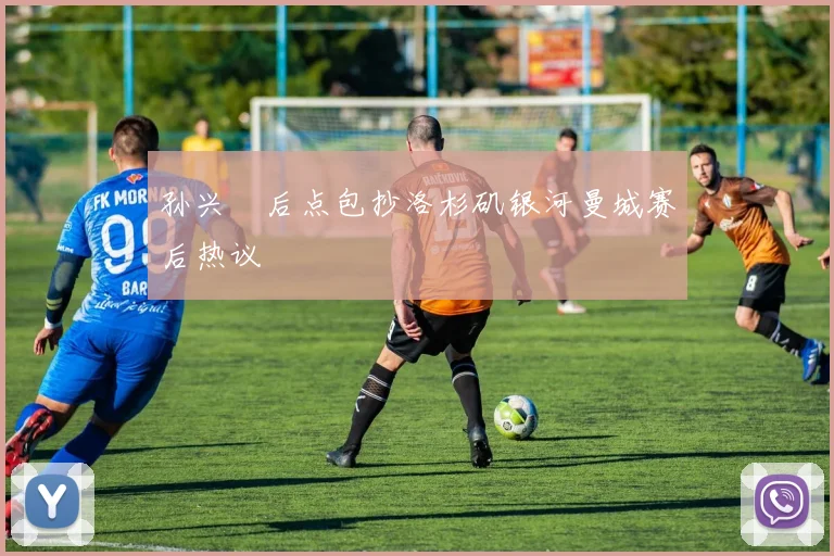 孙兴慜后点包抄洛杉矶银河曼城赛后热议
