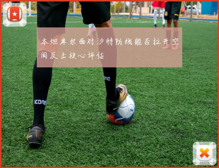 本坦库尔面对沙特防线能否拉开空间反击核心评估