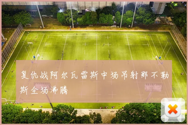 复仇战阿尔瓦雷斯中场吊射那不勒斯全场沸腾