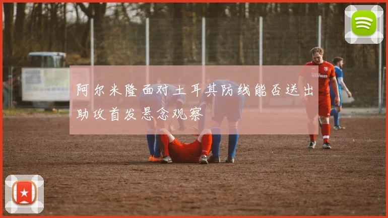 阿尔米隆面对土耳其防线能否送出助攻首发悬念观察