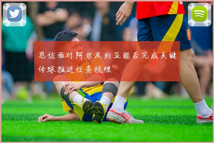 恩佐面对阿尔及利亚能否完成关键传球推进任务梳理
