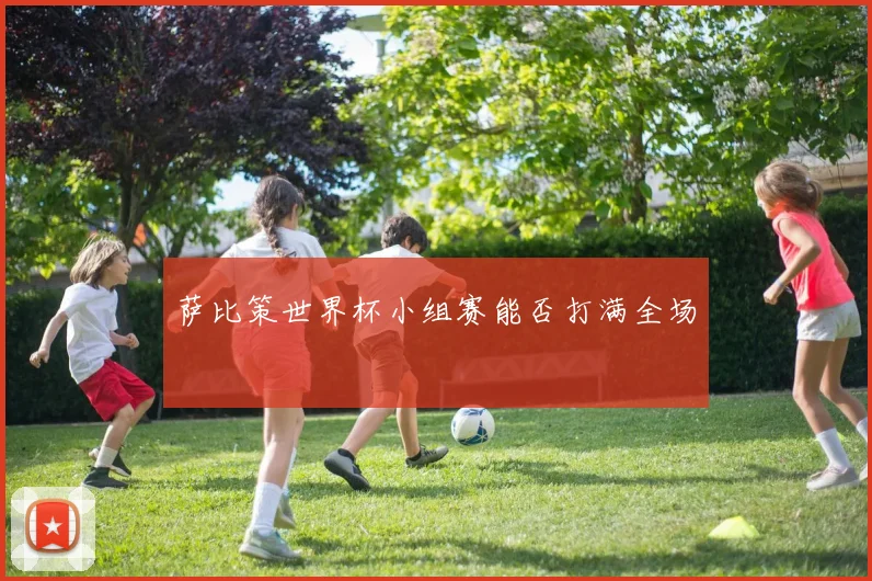萨比策世界杯小组赛能否打满全场
