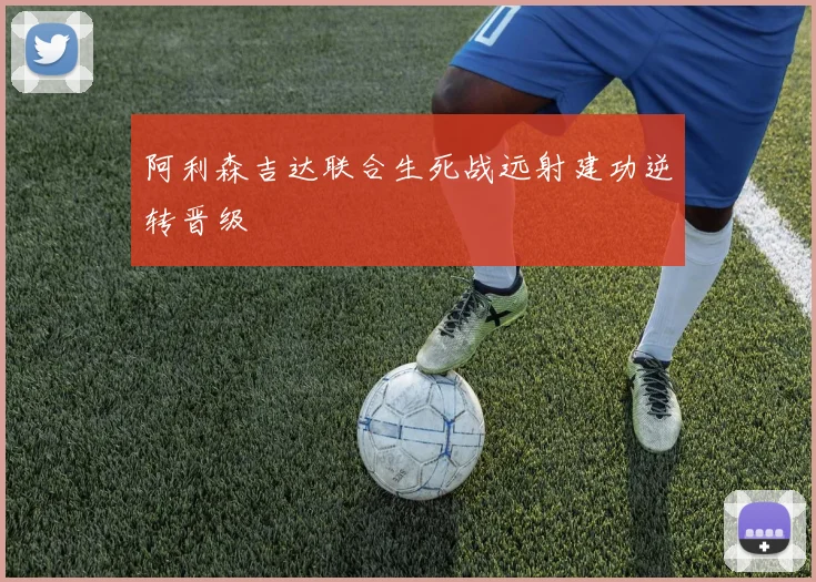 阿利森吉达联合生死战远射建功逆转晋级