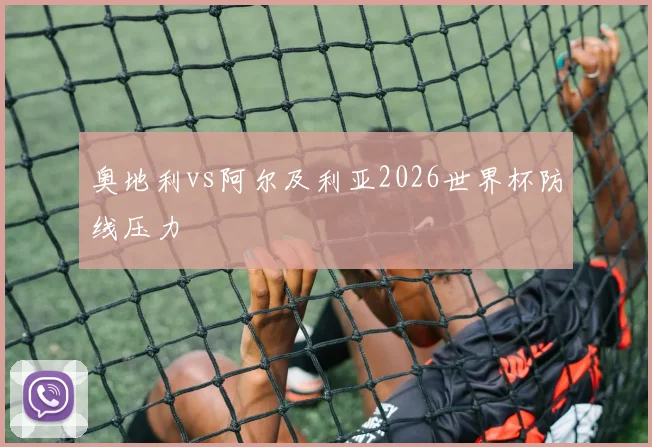 奥地利vs阿尔及利亚2026世界杯防线压力