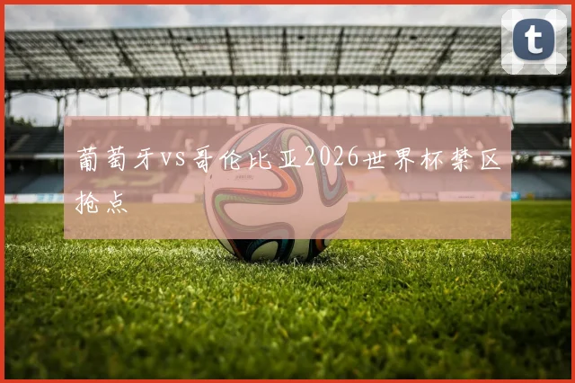 葡萄牙vs哥伦比亚2026世界杯禁区抢点