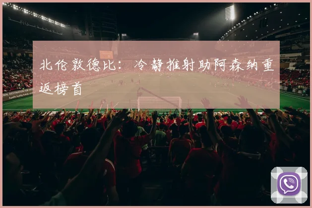 北伦敦德比:冷静推射助阿森纳重返榜首