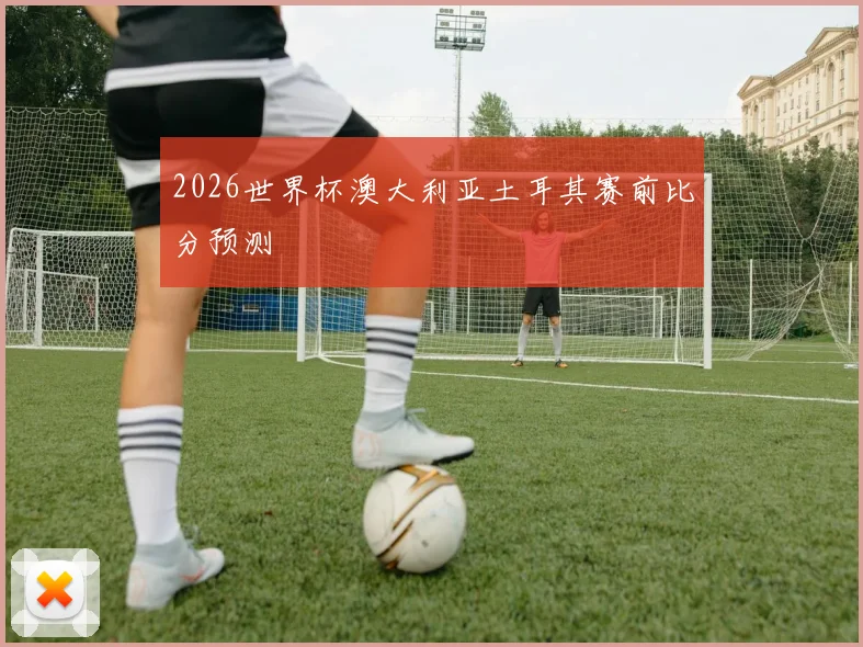 2026世界杯澳大利亚土耳其赛前比分预测