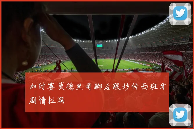 加时赛莫德里奇脚后跟妙传西班牙剧情拉满