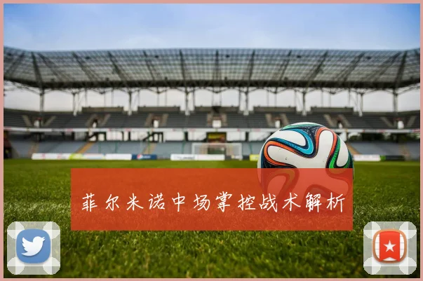 xingkongsports - 菲尔米诺中场掌控战术解析