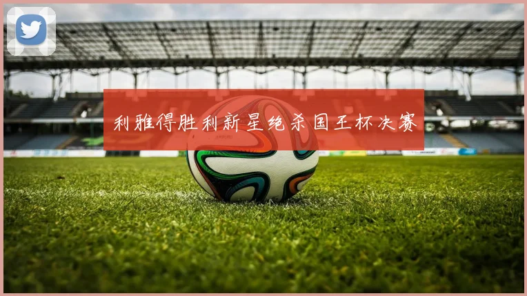 利雅得胜利新星绝杀国王杯决赛