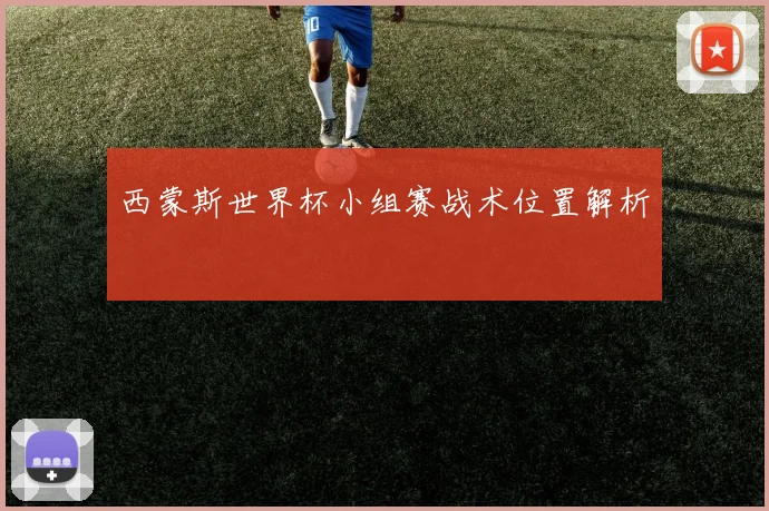 西蒙斯世界杯小组赛战术位置解析