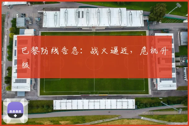xingkongsports - 巴黎防线告急：战火逼近，危机升级