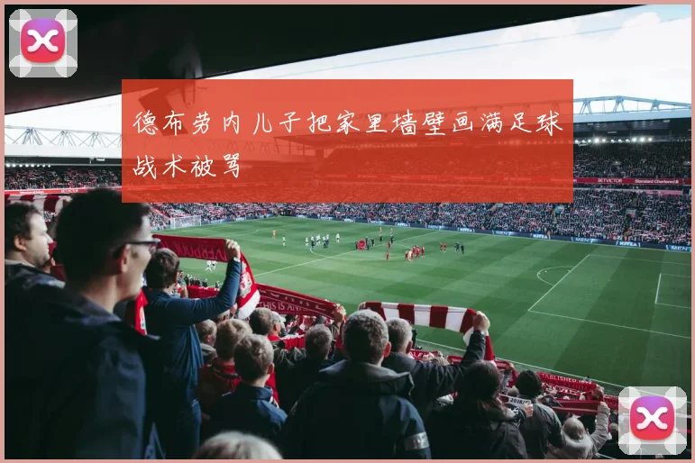 德布劳内儿子把家里墙壁画满足球战术被骂