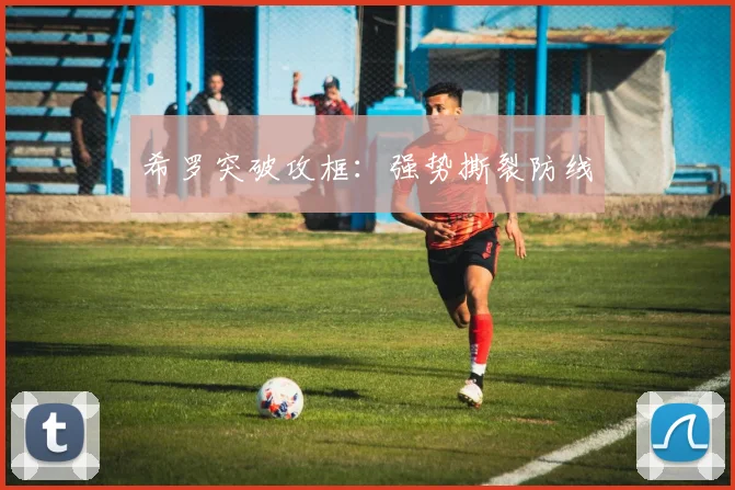 xingkongsports - 希罗突破攻框：强势撕裂防线