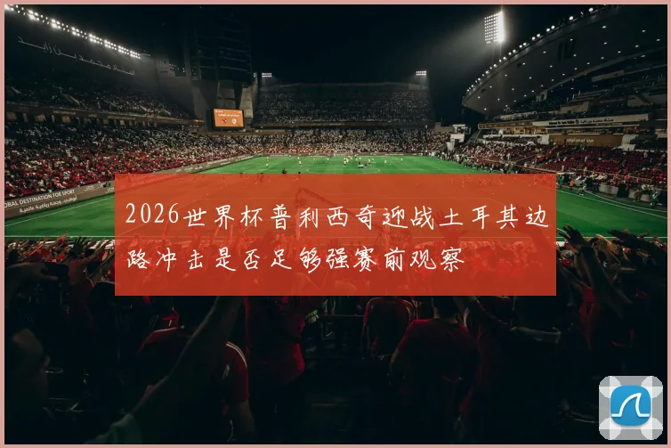2026世界杯普利西奇迎战土耳其边路冲击是否足够强赛前观察