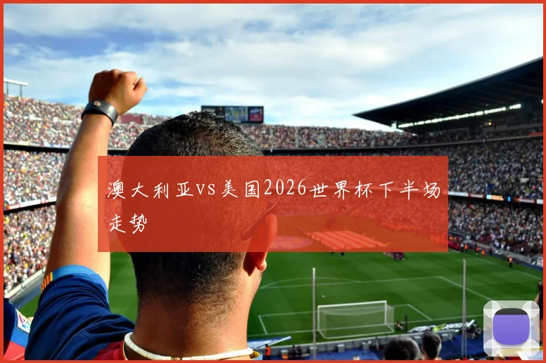 澳大利亚vs美国2026世界杯下半场走势
