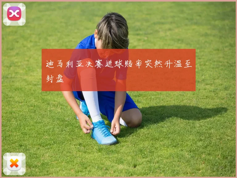 xingkongsports - 迪马利亚决赛进球赔率突然升温至封盘