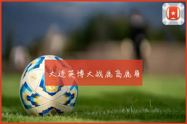 xingkongsports - 大连英博大战鹿岛鹿角