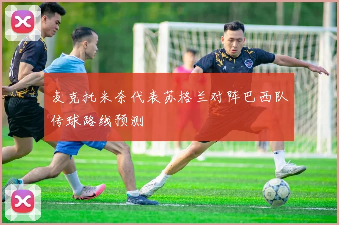 麦克托米奈代表苏格兰对阵巴西队传球路线预测