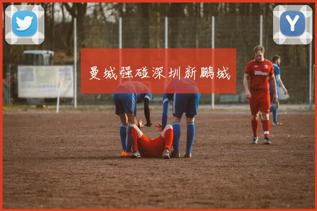 xingkongsports - 曼城强碰深圳新鹏城