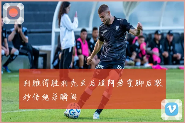 利雅得胜利先丢后追阿劳霍脚后跟妙传绝杀瞬间