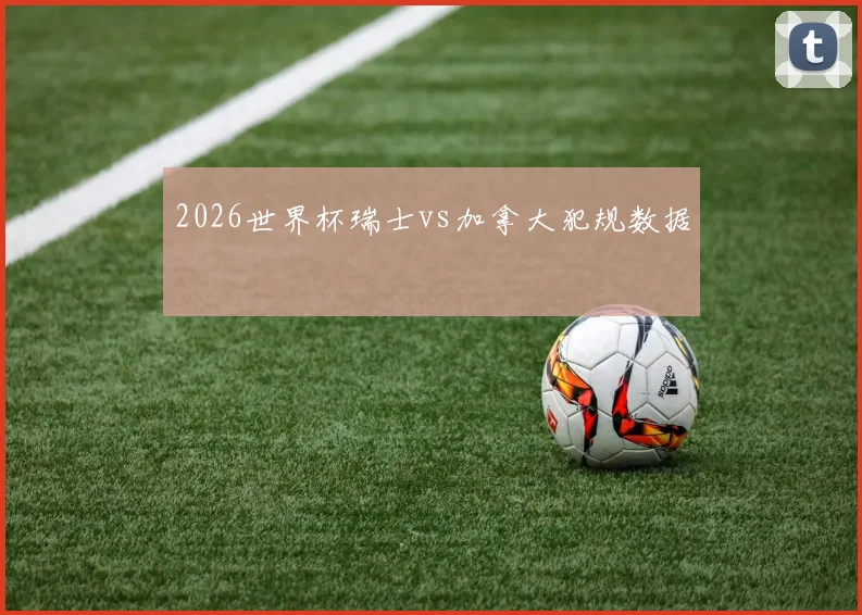 2026世界杯瑞士vs加拿大犯规数据