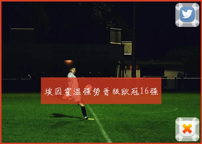 xingkongsports - 埃因霍温强势晋级欧冠16强