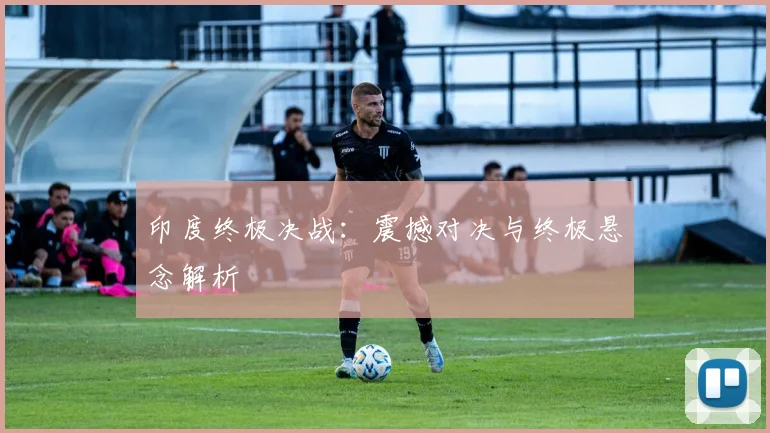 xingkongsports - 印度终极决战：震撼对决与终极悬念解析