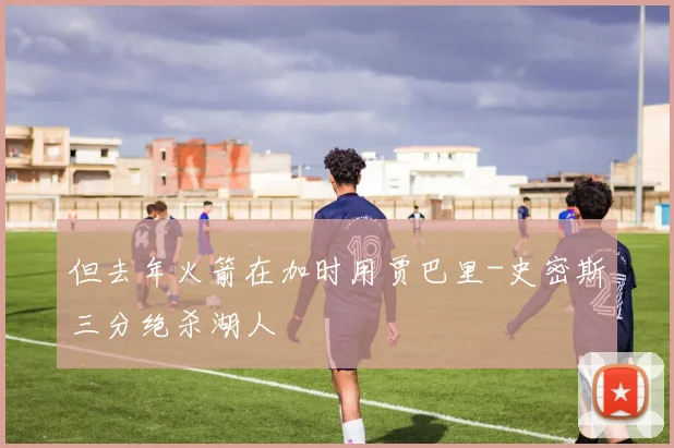 xingkongsports - 但去年火箭在加时用贾巴里-史密斯三分绝杀湖人