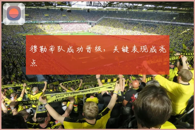 xingkongsports - 穆勒率队成功晋级，关键表现成亮点