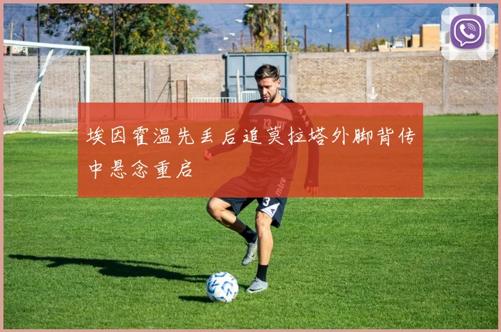 埃因霍温先丢后追莫拉塔外脚背传中悬念重启