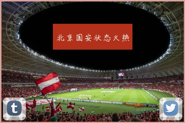 xingkongsports - 北京国安状态火热