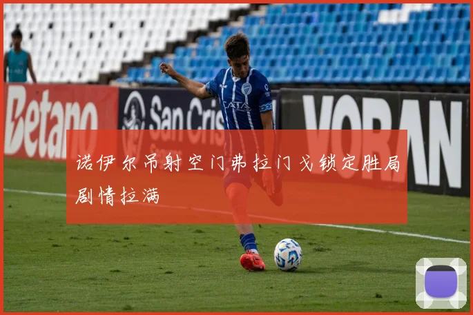 诺伊尔吊射空门弗拉门戈锁定胜局剧情拉满