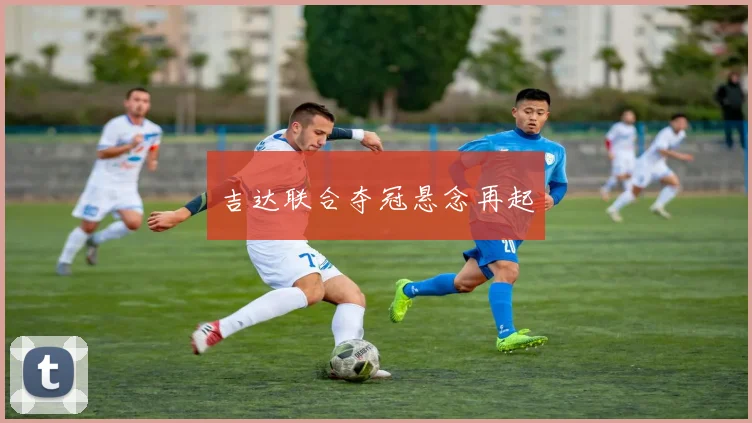 xingkongsports - 吉达联合夺冠悬念再起