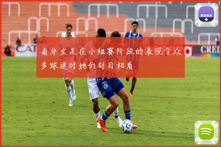 xingkongsports - 南非女足在小组赛阶段的表现令众多球迷对她们刮目相看