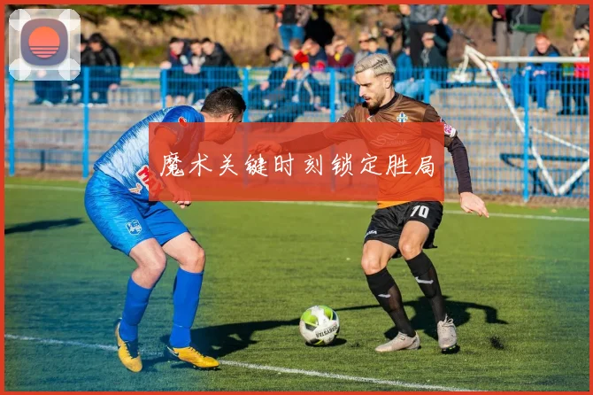 xingkongsports - 魔术关键时刻锁定胜局