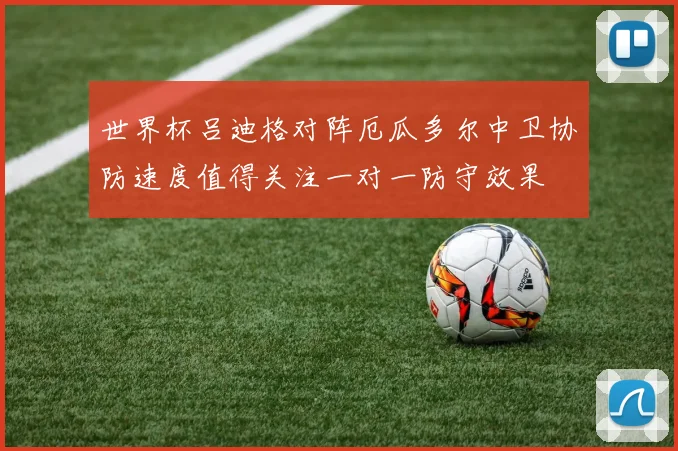 世界杯吕迪格对阵厄瓜多尔中卫协防速度值得关注一对一防守效果