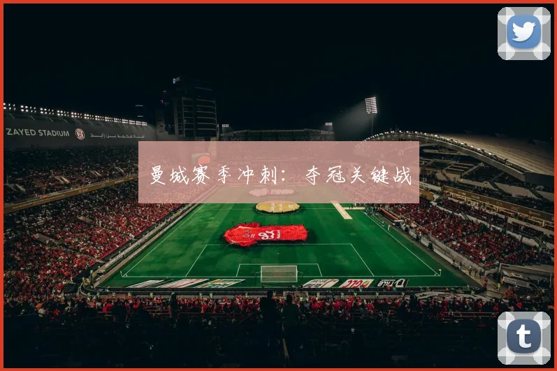 xingkongsports - 曼城赛季冲刺：夺冠关键战