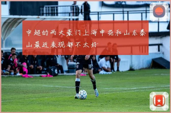 xingkongsports - 中超的两大豪门上海申花和山东泰山最近表现都不太好