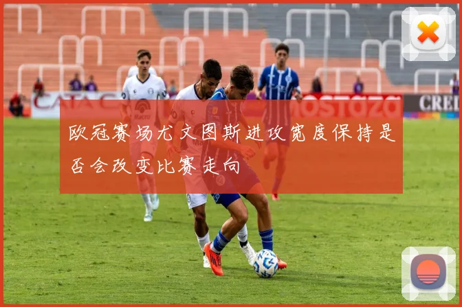 欧冠赛场尤文图斯进攻宽度保持是否会改变比赛走向