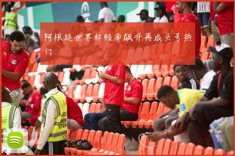 xingkongsports - 阿根廷世界杯赔率飙升再成头号热门