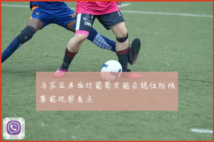 马苏亚库面对葡萄牙能否稳住防线赛前观察看点