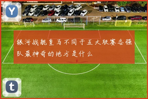 xingkongsports - 银河战舰皇马不同于五大联赛各强队最神奇的地方是什么