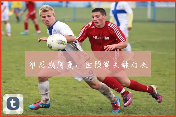 xingkongsports - 印尼战阿曼，世预赛关键对决