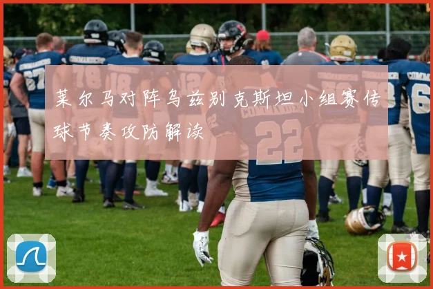 莱尔马对阵乌兹别克斯坦小组赛传球节奏攻防解读